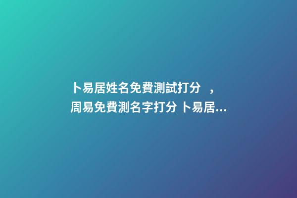 卜易居姓名免費測試打分，周易免費測名字打分 卜易居姓名配對測試，卜易居姓名緣分配對準嗎-第1張-觀點-玄機派